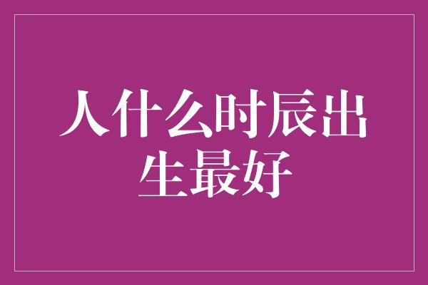 人什么时辰出生最好