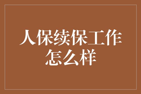 人保续保工作怎么样