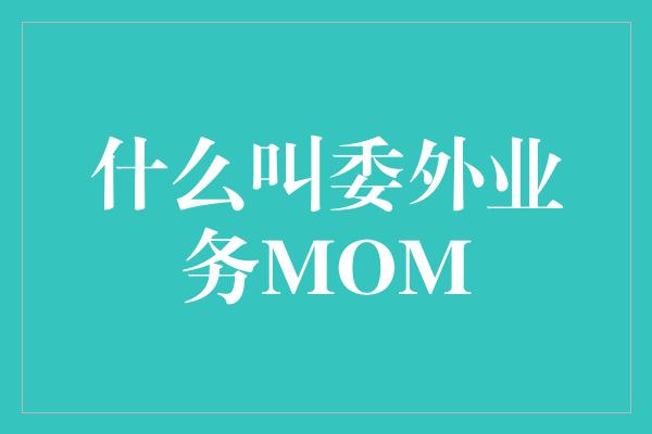 什么叫委外业务MOM