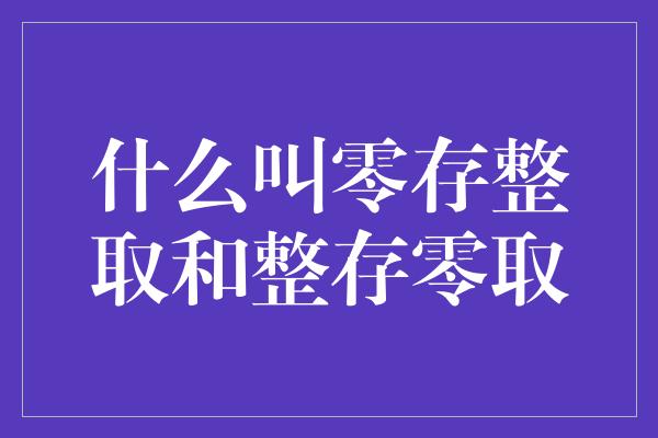 什么叫零存整取和整存零取