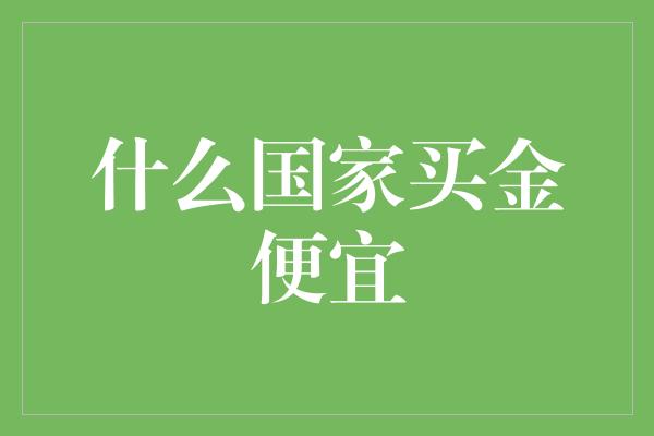 什么国家买金便宜