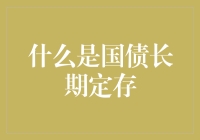 国债长期定存是啥？难道就是把钱交给国家，然后等它长大吗？