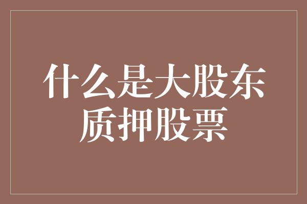 什么是大股东质押股票