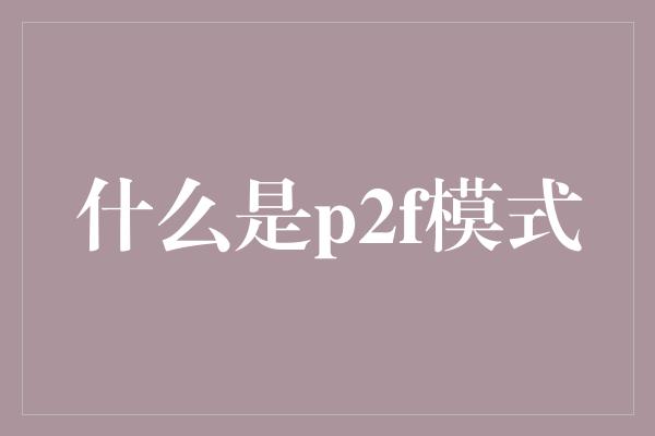 什么是p2f模式