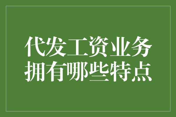 代发工资业务拥有哪些特点