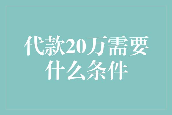 代款20万需要什么条件