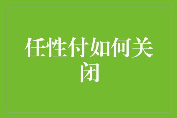 任性付如何关闭