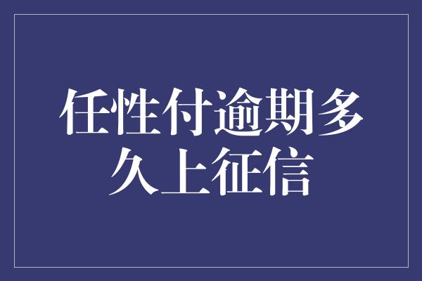 任性付逾期多久上征信