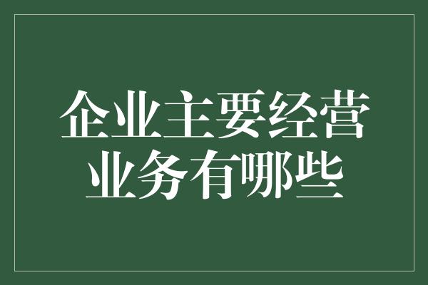 企业主要经营业务有哪些