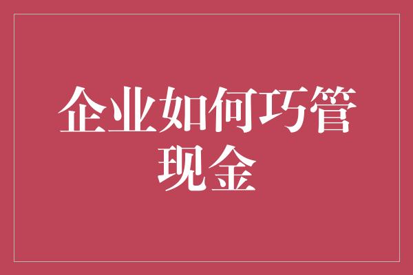 企业如何巧管现金