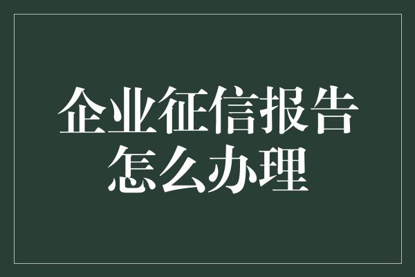 企业征信报告怎么办理