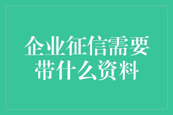 企业征信需要带什么资料