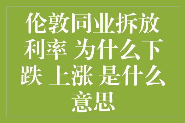 伦敦同业拆放利率 为什么下跌 上涨 是什么意思