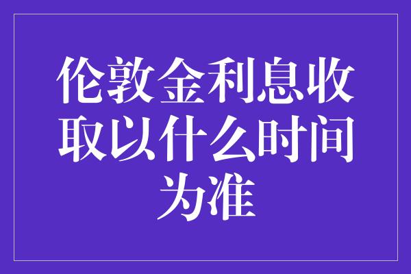 伦敦金利息收取以什么时间为准