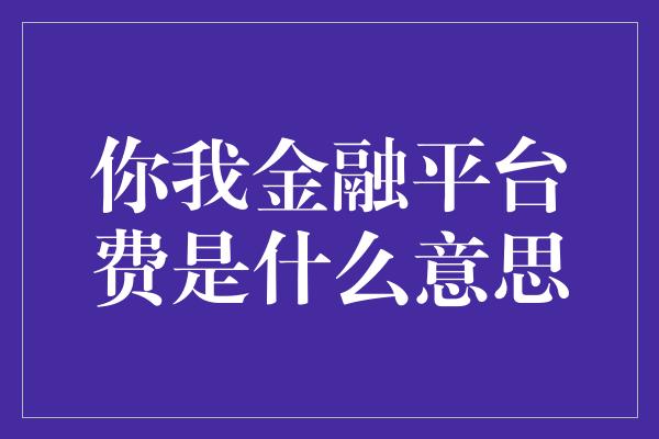 你我金融平台费是什么意思