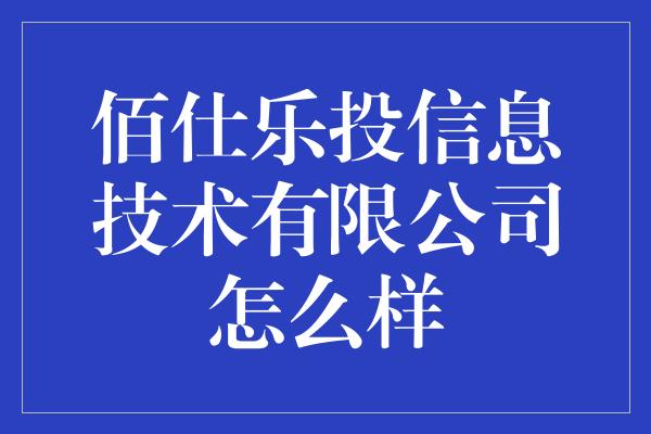 佰仕乐投信息技术有限公司怎么样