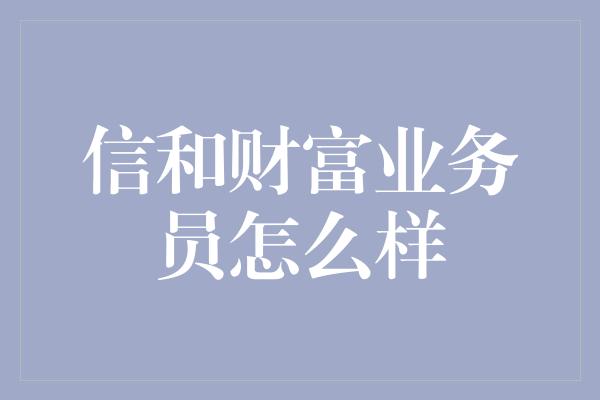 信和财富业务员怎么样