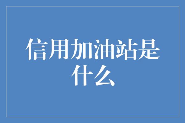 信用加油站是什么