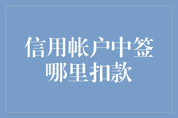 信用帐户中签哪里扣款