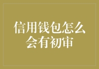 为什么我的信用钱包也有了初审？莫非是它也学会了为难人？