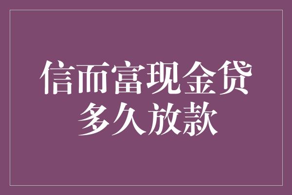 信而富现金贷多久放款