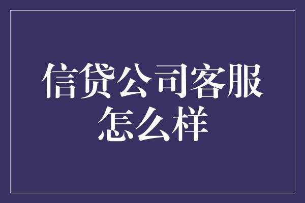 信贷公司客服怎么样