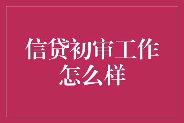 信贷初审工作怎么样