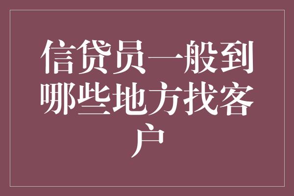 信贷员一般到哪些地方找客户