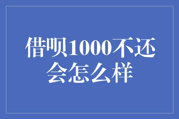 借呗1000不还会怎么样