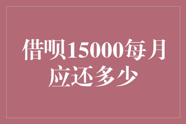 借呗15000每月应还多少