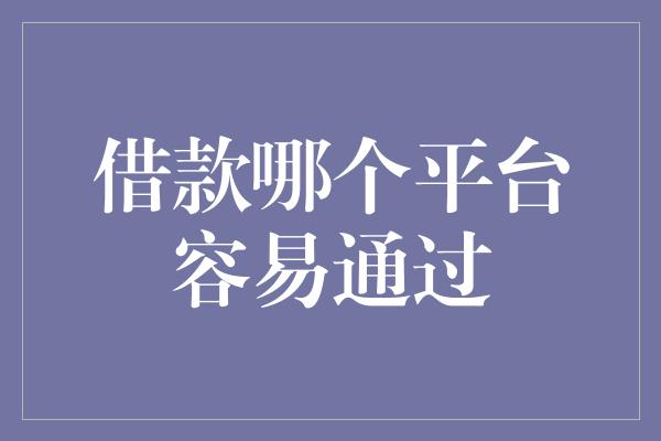 借款哪个平台容易通过