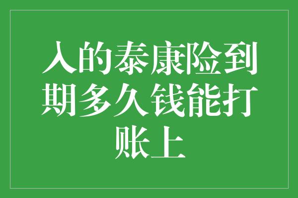 入的泰康险到期多久钱能打账上