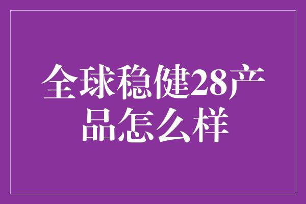 全球稳健28产品怎么样