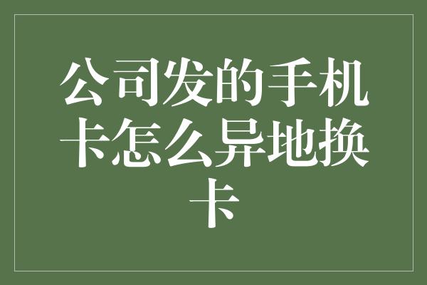 公司发的手机卡怎么异地换卡