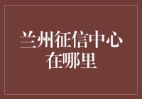 兰州征信中心在哪里？带你探访神秘之地