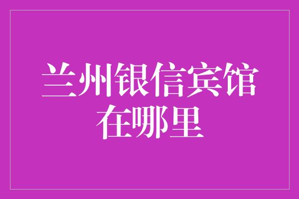 兰州银信宾馆在哪里