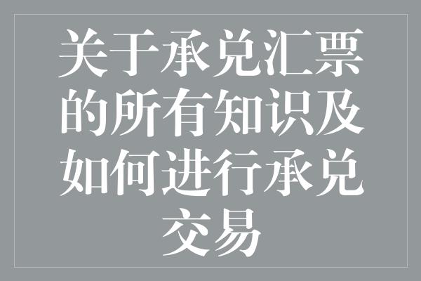 关于承兑汇票的所有知识及如何进行承兑交易