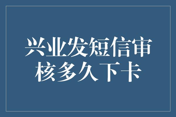 兴业发短信审核多久下卡