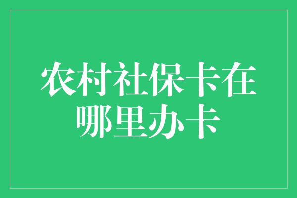 农村社保卡在哪里办卡