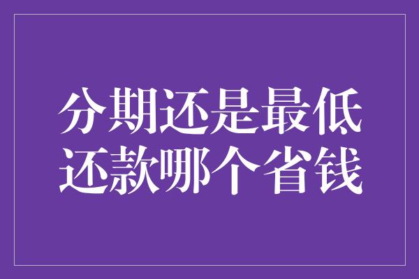 分期还是最低还款哪个省钱