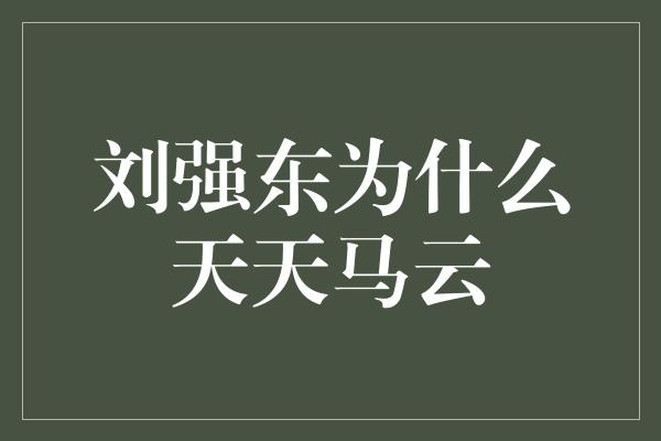 刘强东为什么天天马云