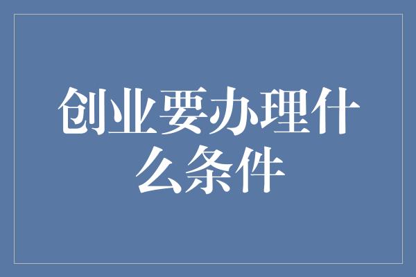 创业要办理什么条件