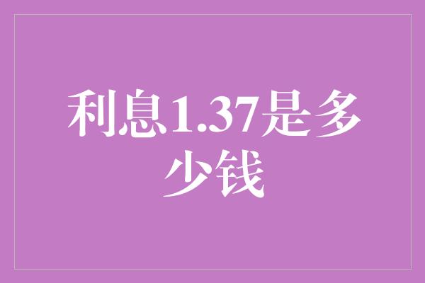 利息1.37是多少钱