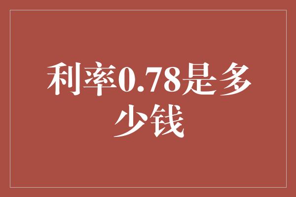 利率0.78是多少钱