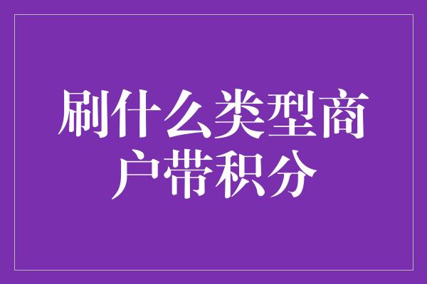 刷什么类型商户带积分