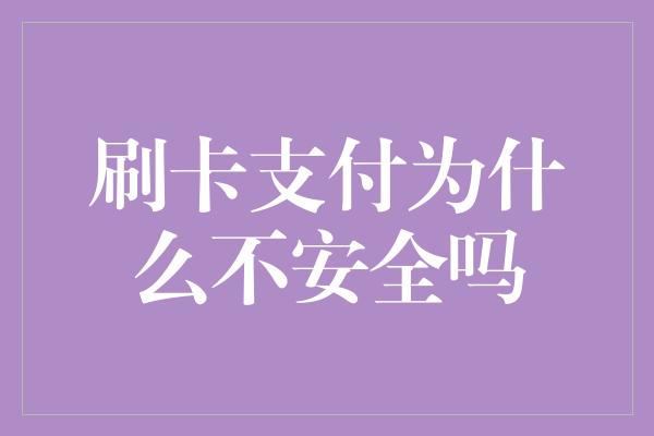 刷卡支付为什么不安全吗