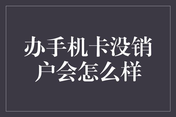 办手机卡没销户会怎么样