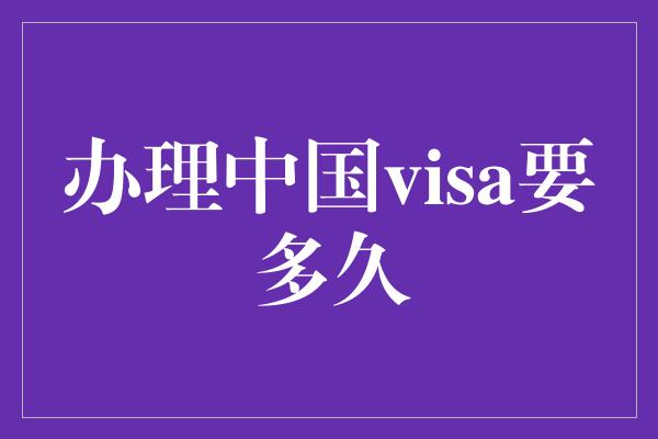 办理中国visa要多久