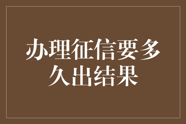 办理征信要多久出结果