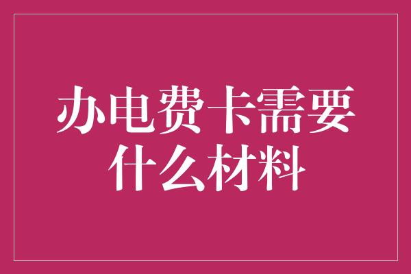 办电费卡需要什么材料